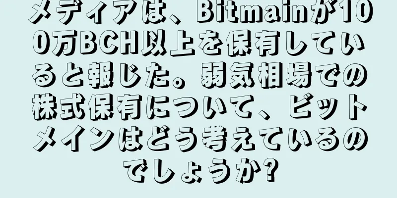 メディアは、Bitmainが100万BCH以上を保有していると報じた。弱気相場での株式保有について、ビットメインはどう考えているのでしょうか?