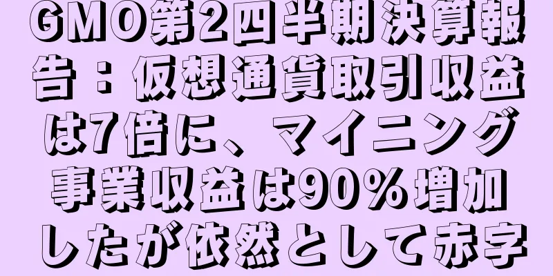 GMO第2四半期決算報告：仮想通貨取引収益は7倍に、マイニング事業収益は90％増加したが依然として赤字