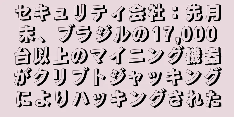 セキュリティ会社：先月末、ブラジルの17,000台以上のマイニング機器がクリプトジャッキングによりハッキングされた