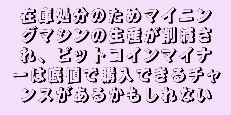 在庫処分のためマイニングマシンの生産が削減され、ビットコインマイナーは底値で購入できるチャンスがあるかもしれない