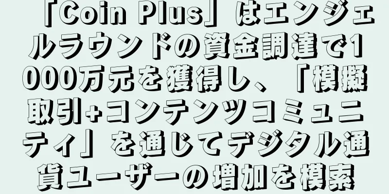 「Coin Plus」はエンジェルラウンドの資金調達で1000万元を獲得し、「模擬取引+コンテンツコミュニティ」を通じてデジタル通貨ユーザーの増加を模索
