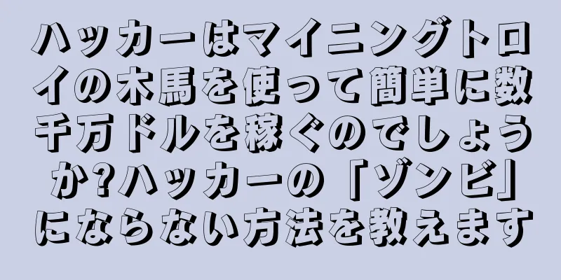ハッカーはマイニングトロイの木馬を使って簡単に数千万ドルを稼ぐのでしょうか?ハッカーの「ゾンビ」にならない方法を教えます