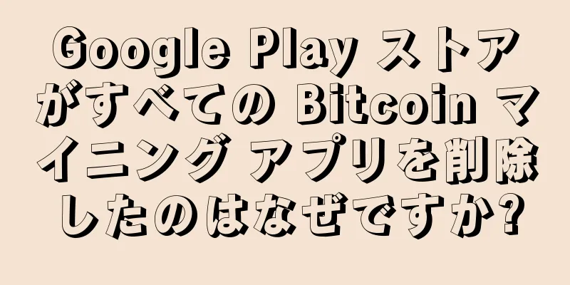 Google Play ストアがすべての Bitcoin マイニング アプリを削除したのはなぜですか?