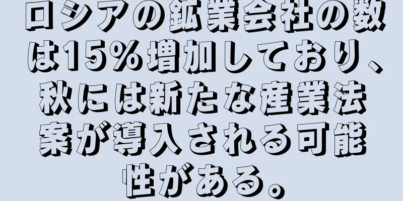 ロシアの鉱業会社の数は15％増加しており、秋には新たな産業法案が導入される可能性がある。