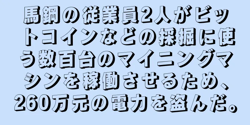 馬鋼の従業員2人がビットコインなどの採掘に使う数百台のマイニングマシンを稼働させるため、260万元の電力を盗んだ。