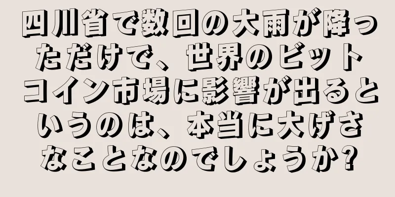 四川省で数回の大雨が降っただけで、世界のビットコイン市場に影響が出るというのは、本当に大げさなことなのでしょうか?