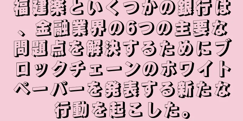 福建楽といくつかの銀行は、金融業界の6つの主要な問題点を解決するためにブロックチェーンのホワイトペーパーを発表する新たな行動を起こした。