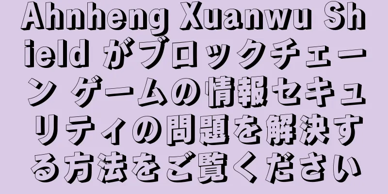 Ahnheng Xuanwu Shield がブロックチェーン ゲームの情報セキュリティの問題を解決する方法をご覧ください