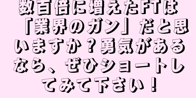 数百倍に増えたFTは「業界のガン」だと思いますか？勇気があるなら、ぜひショートしてみて下さい！