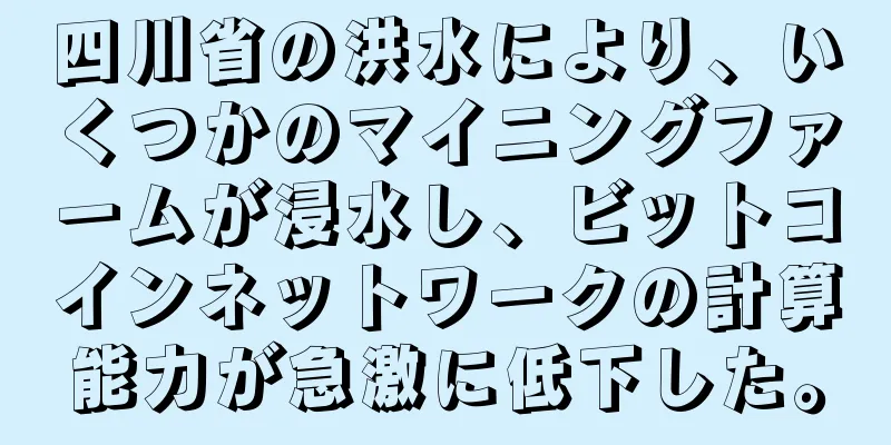 四川省の洪水により、いくつかのマイニングファームが浸水し、ビットコインネットワークの計算能力が急激に低下した。