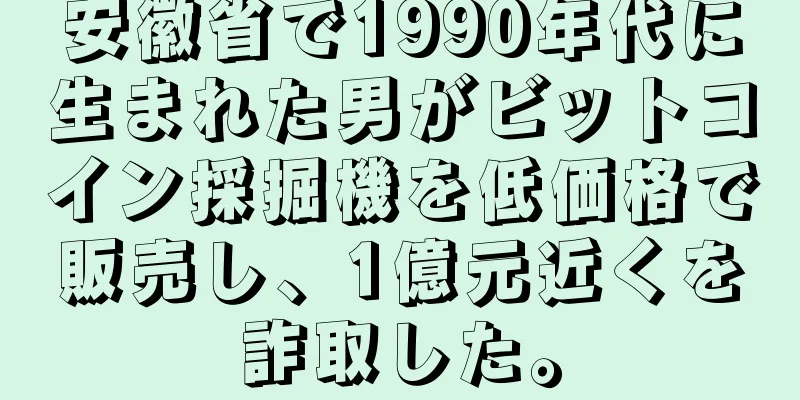 安徽省で1990年代に生まれた男がビットコイン採掘機を低価格で販売し、1億元近くを詐取した。