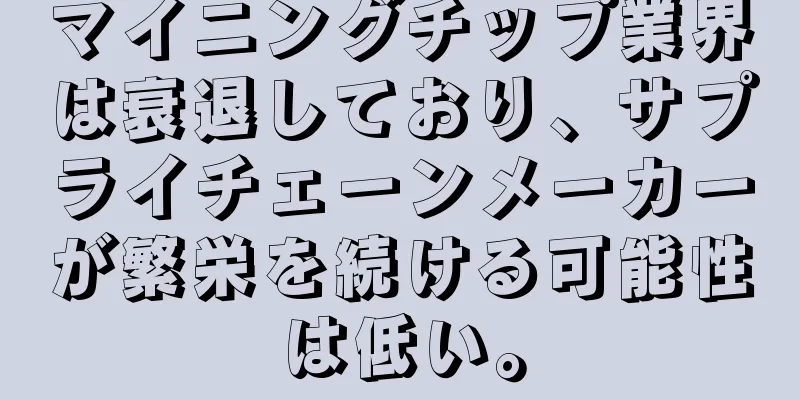 マイニングチップ業界は衰退しており、サプライチェーンメーカーが繁栄を続ける可能性は低い。