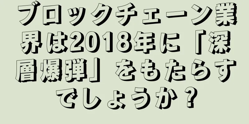 ブロックチェーン業界は2018年に「深層爆弾」をもたらすでしょうか？