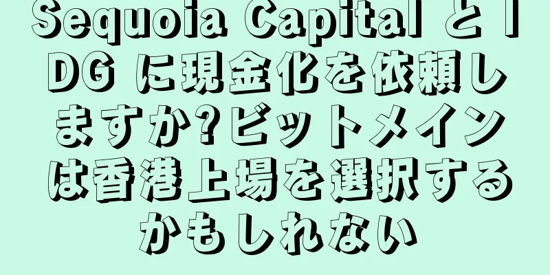 Sequoia Capital と IDG に現金化を依頼しますか?ビットメインは香港上場を選択するかもしれない