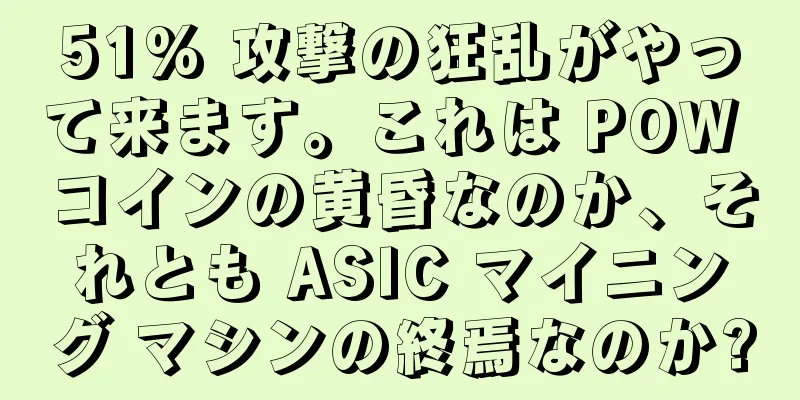 51% 攻撃の狂乱がやって来ます。これは POW コインの黄昏なのか、それとも ASIC マイニング マシンの終焉なのか?