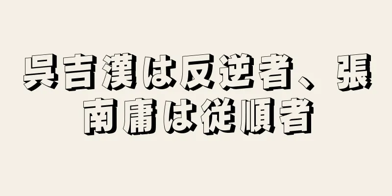 呉吉漢は反逆者、張南庸は従順者
