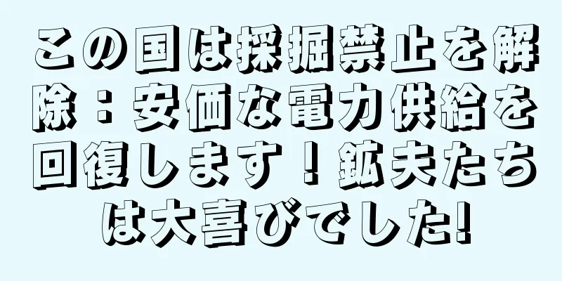 この国は採掘禁止を解除：安価な電力供給を回復します！鉱夫たちは大喜びでした!