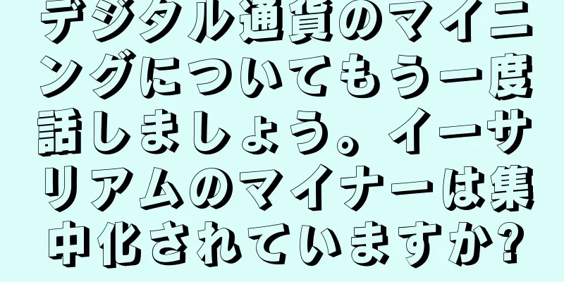 デジタル通貨のマイニングについてもう一度話しましょう。イーサリアムのマイナーは集中化されていますか?