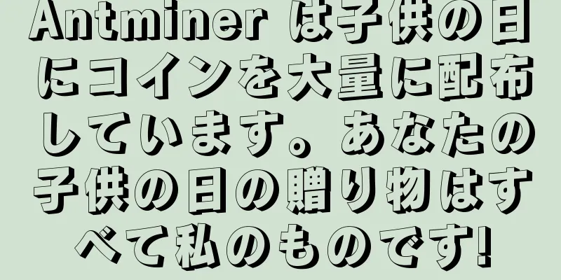 Antminer は子供の日にコインを大量に配布しています。あなたの子供の日の贈り物はすべて私のものです!