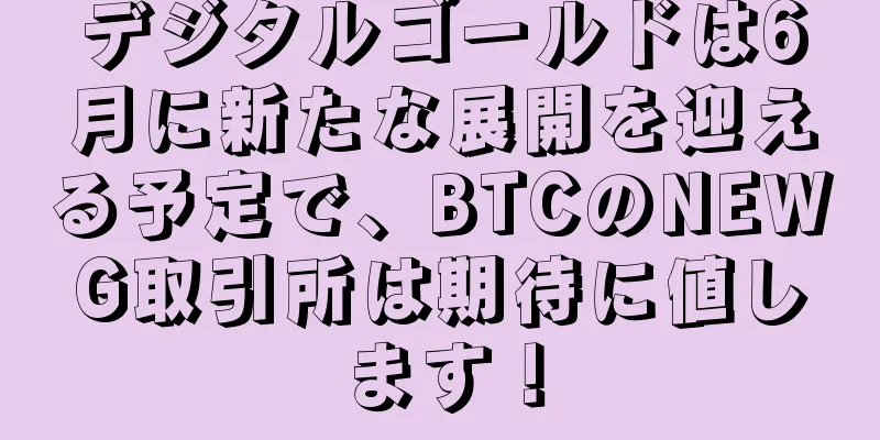 デジタルゴールドは6月に新たな展開を迎える予定で、BTCのNEWG取引所は期待に値します！