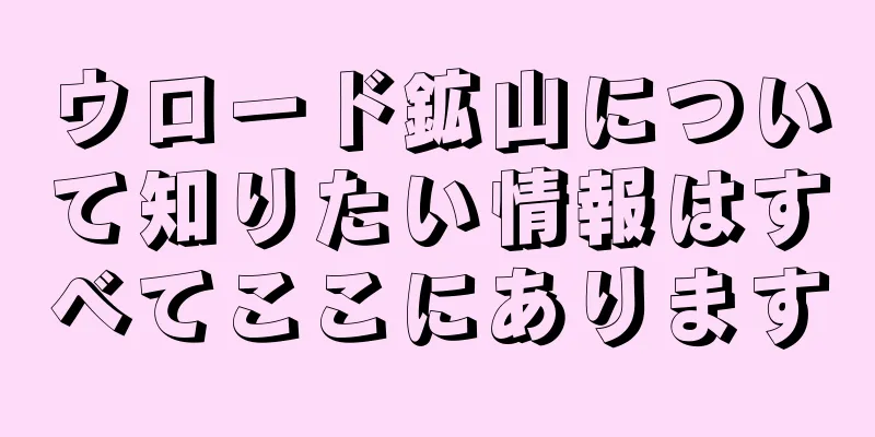 ウロード鉱山について知りたい情報はすべてここにあります