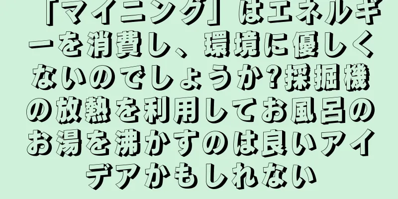 「マイニング」はエネルギーを消費し、環境に優しくないのでしょうか?採掘機の放熱を利用してお風呂のお湯を沸かすのは良いアイデアかもしれない