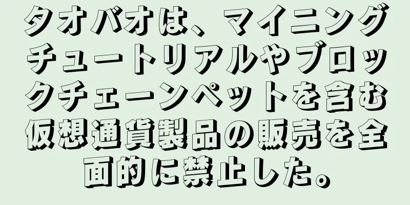 タオバオは、マイニングチュートリアルやブロックチェーンペットを含む仮想通貨製品の販売を全面的に禁止した。