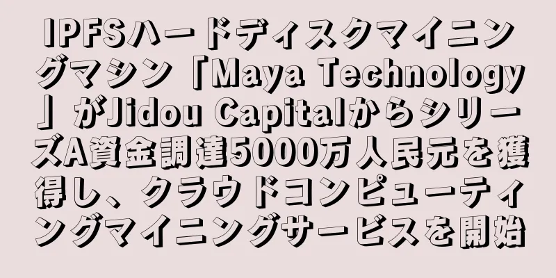 IPFSハードディスクマイニングマシン「Maya Technology」がJidou CapitalからシリーズA資金調達5000万人民元を獲得し、クラウドコンピューティングマイニングサービスを開始