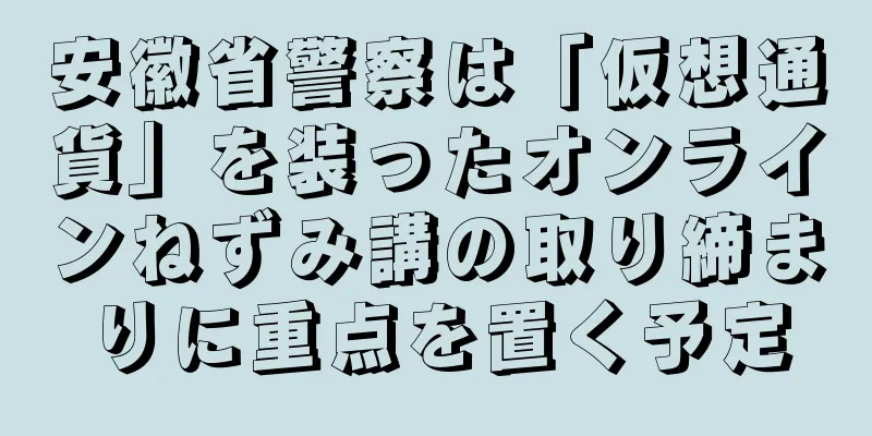 安徽省警察は「仮想通貨」を装ったオンラインねずみ講の取り締まりに重点を置く予定