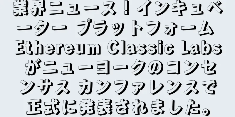 業界ニュース！インキュベーター プラットフォーム Ethereum Classic Labs がニューヨークのコンセンサス カンファレンスで正式に発表されました。