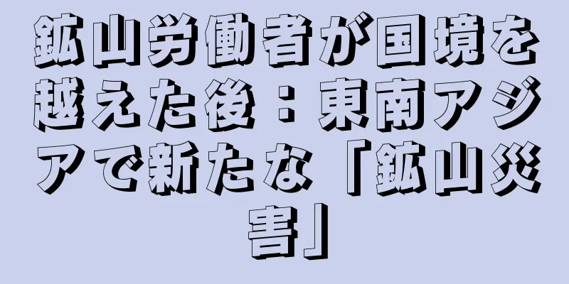 鉱山労働者が国境を越えた後：東南アジアで新たな「鉱山災害」