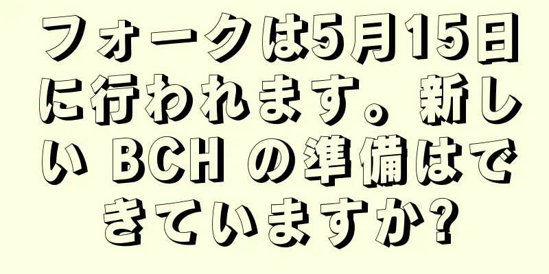 フォークは5月15日に行われます。新しい BCH の準備はできていますか?