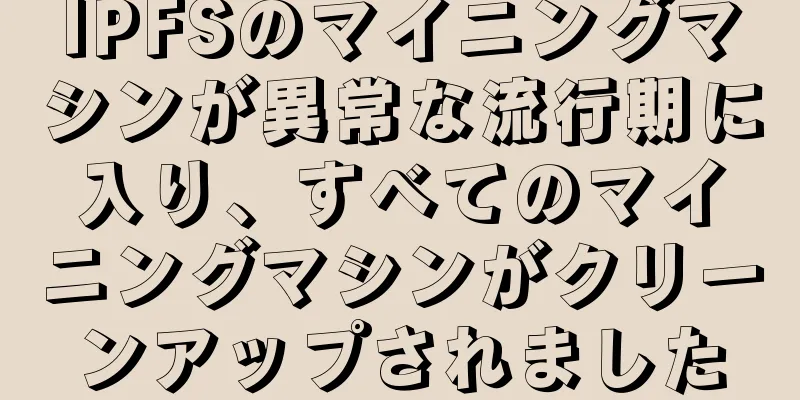 IPFSのマイニングマシンが異常な流行期に入り、すべてのマイニングマシンがクリーンアップされました