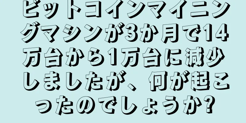 ビットコインマイニングマシンが3か月で14万台から1万台に減少しましたが、何が起こったのでしょうか?