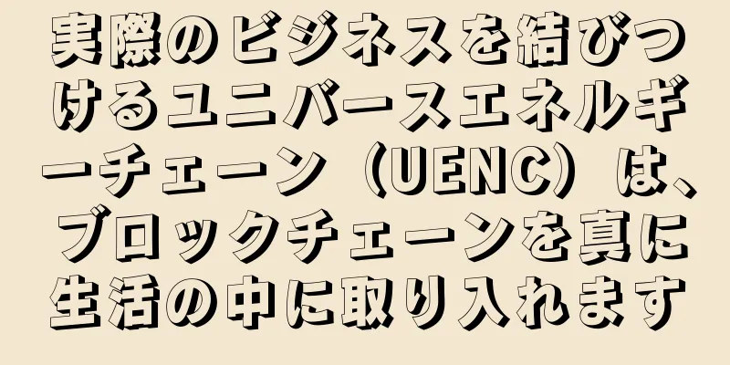 実際のビジネスを結びつけるユニバースエネルギーチェーン（UENC）は、ブロックチェーンを真に生活の中に取り入れます