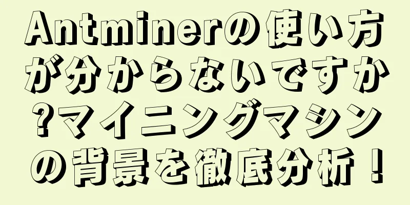 Antminerの使い方が分からないですか?マイニングマシンの背景を徹底分析！