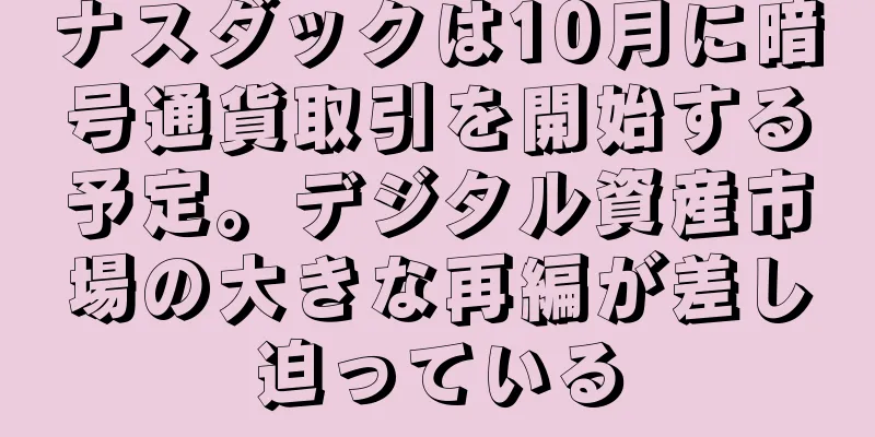ナスダックは10月に暗号通貨取引を開始する予定。デジタル資産市場の大きな再編が差し迫っている