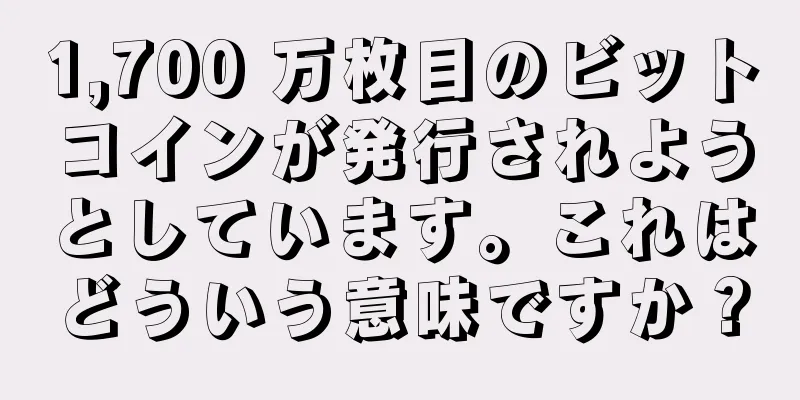 1,700 万枚目のビットコインが発行されようとしています。これはどういう意味ですか？