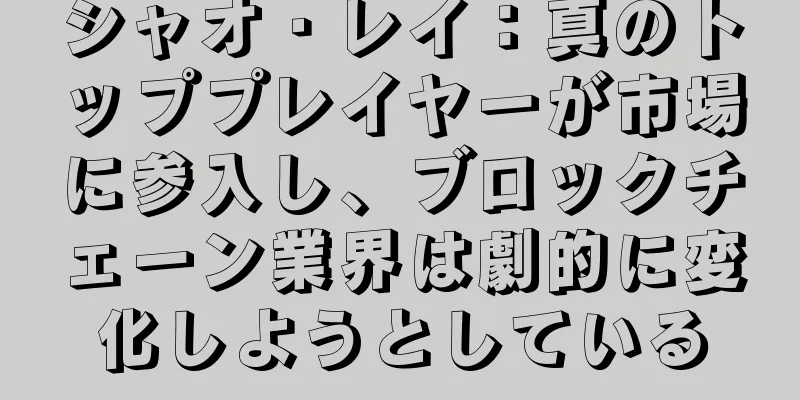 シャオ・レイ：真のトッププレイヤーが市場に参入し、ブロックチェーン業界は劇的に変化しようとしている