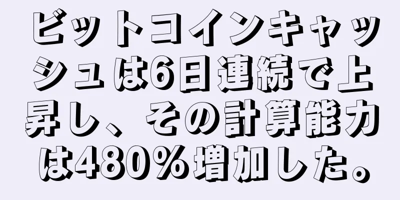 ビットコインキャッシュは6日連続で上昇し、その計算能力は480%増加した。