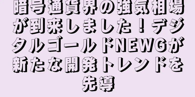 暗号通貨界の強気相場が到来しました！デジタルゴールドNEWGが新たな開発トレンドを先導