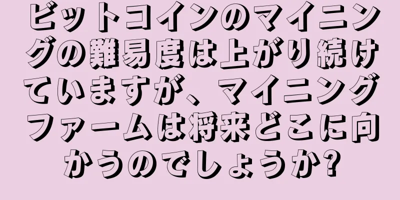 ビットコインのマイニングの難易度は上がり続けていますが、マイニングファームは将来どこに向かうのでしょうか?