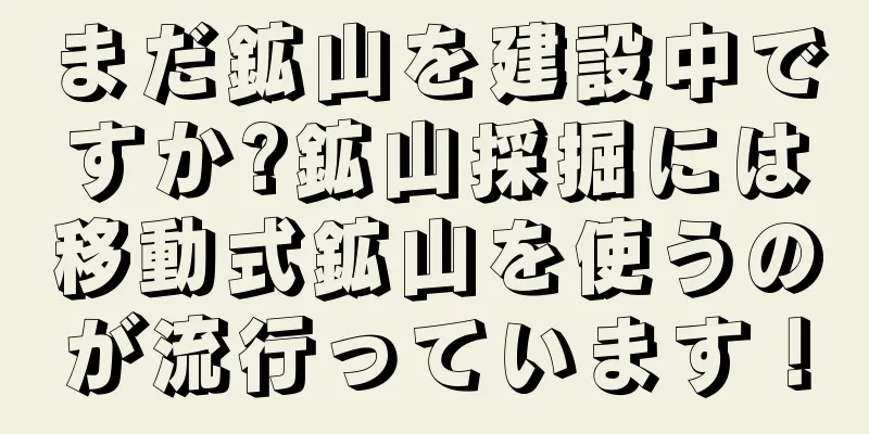 まだ鉱山を建設中ですか?鉱山採掘には移動式鉱山を使うのが流行っています！