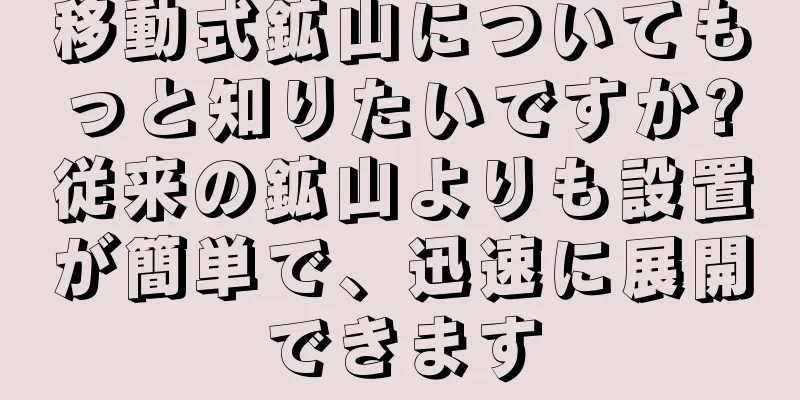 移動式鉱山についてもっと知りたいですか?従来の鉱山よりも設置が簡単で、迅速に展開できます