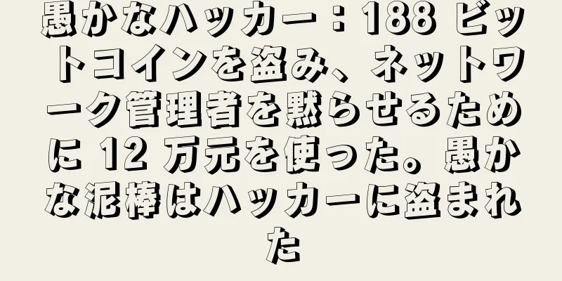 愚かなハッカー：188 ビットコインを盗み、ネットワーク管理者を黙らせるために 12 万元を使った。愚かな泥棒はハッカーに盗まれた