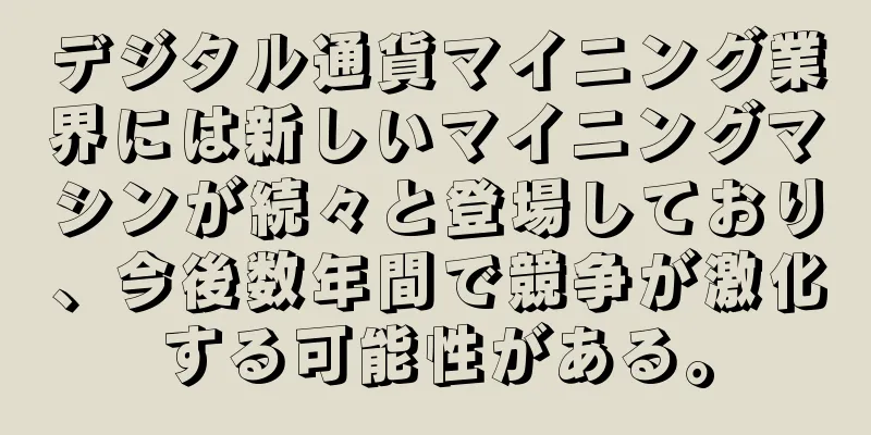 デジタル通貨マイニング業界には新しいマイニングマシンが続々と登場しており、今後数年間で競争が激化する可能性がある。