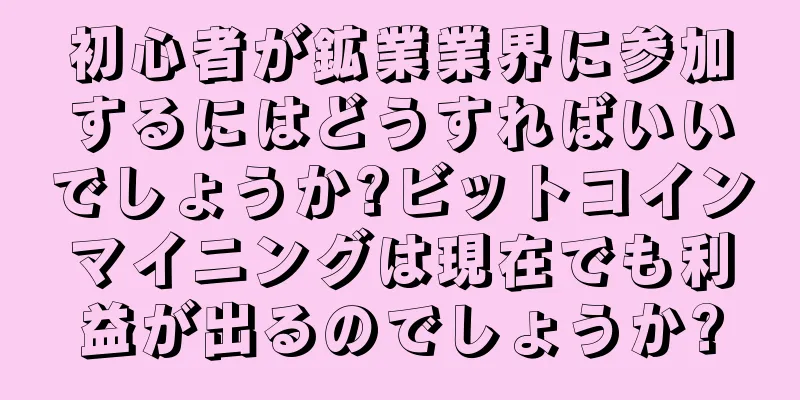 初心者が鉱業業界に参加するにはどうすればいいでしょうか?ビットコインマイニングは現在でも利益が出るのでしょうか?