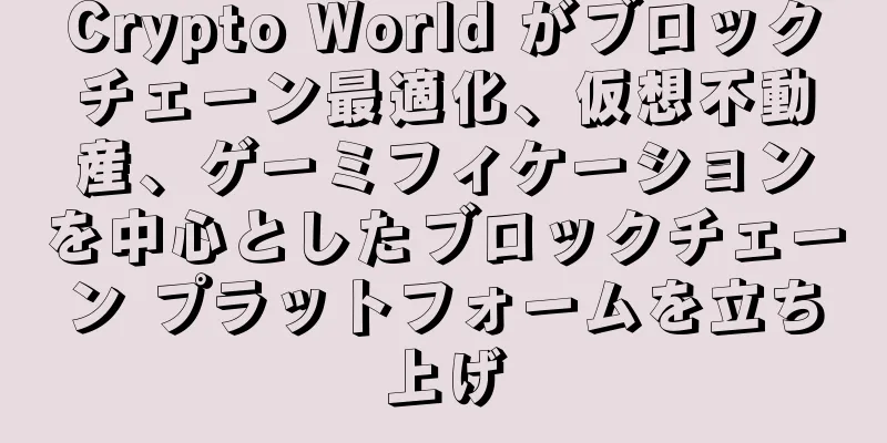 Crypto World がブロックチェーン最適化、仮想不動産、ゲーミフィケーションを中心としたブロックチェーン プラットフォームを立ち上げ