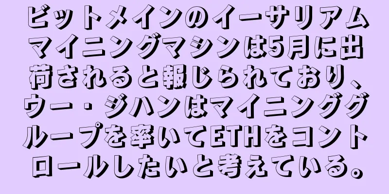 ビットメインのイーサリアムマイニングマシンは5月に出荷されると報じられており、ウー・ジハンはマイニンググループを率いてETHをコントロールしたいと考えている。