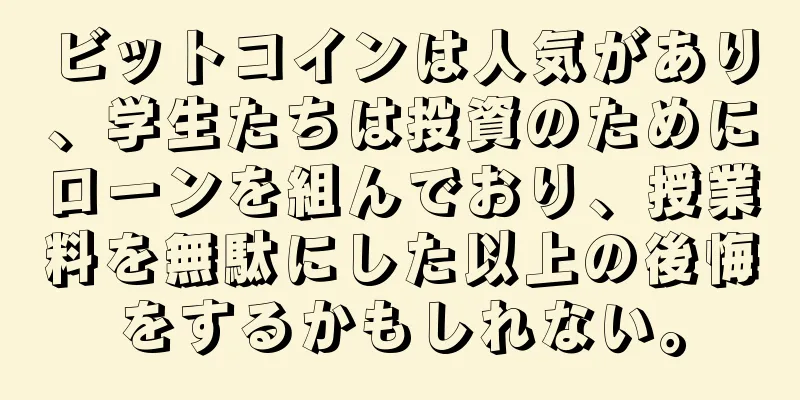 ビットコインは人気があり、学生たちは投資のためにローンを組んでおり、授業料を無駄にした以上の後悔をするかもしれない。
